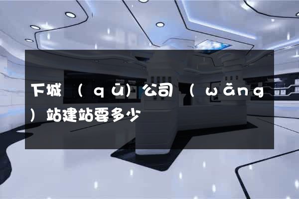 下城區(qū)公司網(wǎng)站建站要多少錢