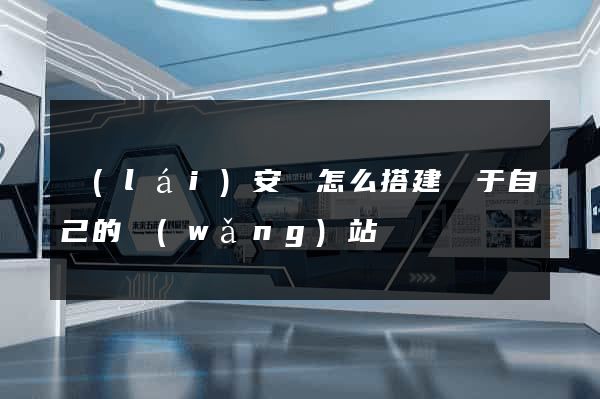 來(lái)安縣怎么搭建屬于自己的網(wǎng)站