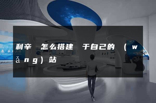 利辛縣怎么搭建屬于自己的網(wǎng)站