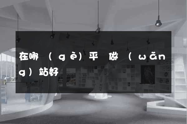在哪個(gè)平臺做網(wǎng)站好