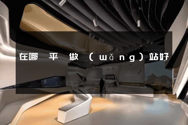 在哪個平臺做網(wǎng)站好