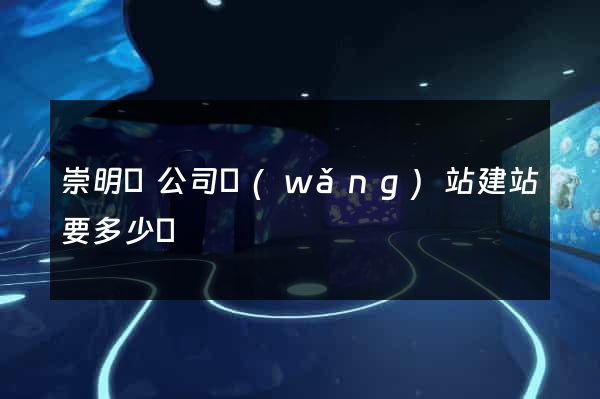 崇明縣公司網(wǎng)站建站要多少錢