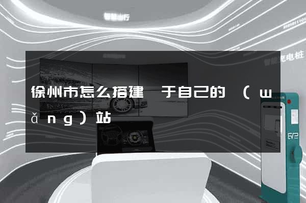 徐州市怎么搭建屬于自己的網(wǎng)站