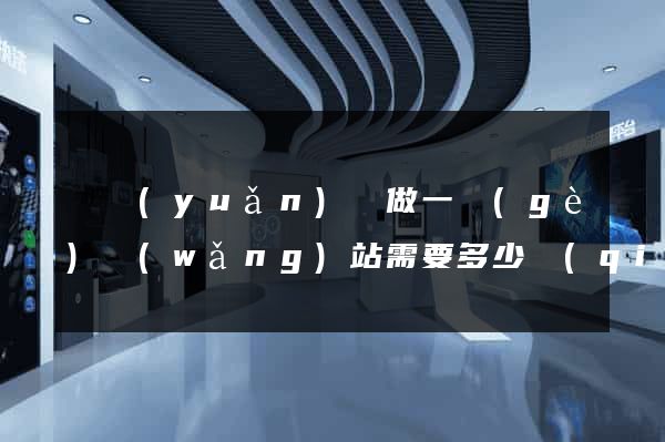 懷遠(yuǎn)縣做一個(gè)網(wǎng)站需要多少錢(qián)