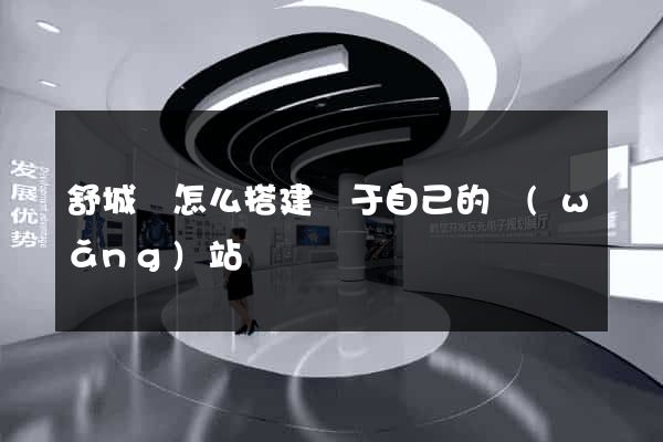 舒城縣怎么搭建屬于自己的網(wǎng)站