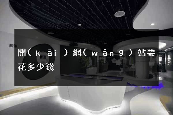 開(kāi)網(wǎng)站要花多少錢